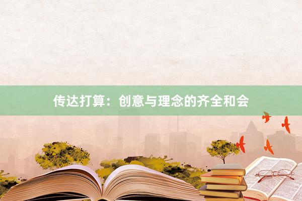 传达打算：创意与理念的齐全和会