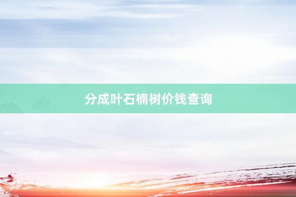 分成叶石楠树价钱查询