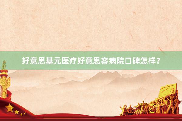 好意思基元医疗好意思容病院口碑怎样？