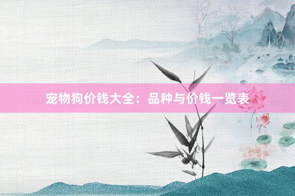宠物狗价钱大全：品种与价钱一览表